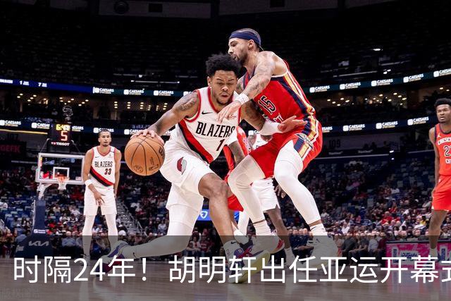 时隔24年！胡明轩出任亚运开幕式旗手，为中国男篮补齐这项空白